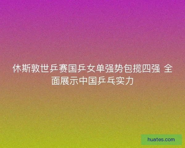 休斯敦世乒赛国乒女单强势包揽四强 全面展示中国乒乓实力